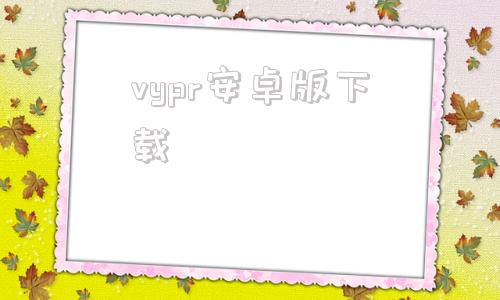 vypr安卓版下载zyplayer安卓版下载