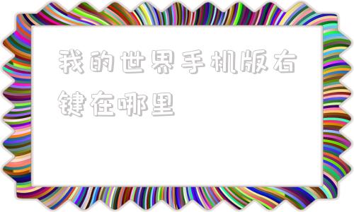关于我的世界手机版右键在哪里的信息